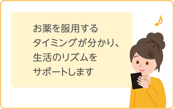 お薬を服用するタイミングが分かり、生活のリズムをサポートします